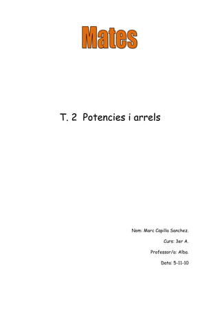 T. 2 Potencies i arrels
Nom: Marc Capilla Sanchez.
Curs: 3er A.
Professor/a: Alba.
Data: 5-11-10
 