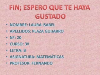 •   NOMBRE: LAURA ISABEL
•   APELLIDOS: PLAZA GUIJARRO
•   Nº: 20
•   CURSO: 3º
•   LETRA: B
•   ASIGNATURA: MATEMÁTICAS
•   PROFESOR: FERNANDO
 