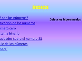 ÍNDICE
é son los números?            Dale a los hipervínculos
ificación de los números
úmero cero
stema binario
osidades sobre el número 23
aile de los números
 nacci
 
