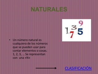 NATURALES



• Un número natural es
  cualquiera de los números
  que se pueden usar para
  contar elementos o cosas.
  1, 2, 3, … Se representan
  con una «N»


                              CLASIFICACIÓN
 