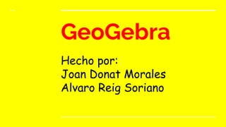 GeoGebra
Hecho por:
Joan Donat Morales
Alvaro Reig Soriano
 