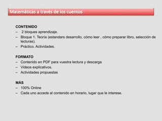 CONTENIDO
– 2 bloques aprendizaje.
– Bloque 1. Teoría (estandars desarrollo, cómo leer , cómo preparar libro, selección de
lecturas).
– Práctico. Actividades.
FORMATO
– Contenido en PDF para vuestra lectura y descarga
– Videos explicativos.
– Actividades propuestas
MÁS
– 100% Online
– Cada uno accede al contenido en horario, lugar que le interese.
 
