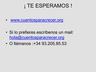 ¡ TE ESPERAMOS !
• www.cuentosparacrecer.org
• Si lo prefieres escríbenos un mail:
hola@cuentosparacrecer.org
• O llámanos :+34 93.205.85.53
 