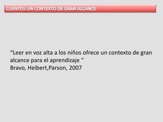 “Leer en voz alta a los niños ofrece un contexto de gran
alcance para el aprendizaje “
Bravo, Heibert,Parson, 2007
 