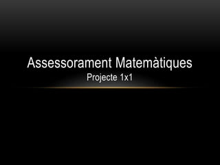 Assessorament Matemàtiques
Projecte 1x1
 