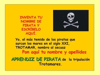 Pon aquí tu nombre y apellidos Yo, el más temido de los piratas que surcan los mares en el siglo XXI, TROTAMAR, nombro al secuaz  INVENTA TU NOMBRE DE PIRATA Y ESCRÍBELO AQUÍ. APRENDIZ DE PIRATA  de  la tripulación  Trotamares . 