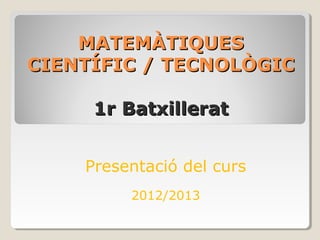 MATEMÀTIQUES
CIENTÍFIC / TECNOLÒGIC

     1r Batxillerat


    Presentació del curs
         2012/2013
 