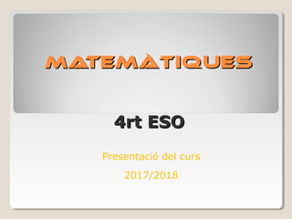 MATEMÀTIQUESMATEMÀTIQUES
4rt ESO4rt ESO
Presentació del curs
2017/2018
 