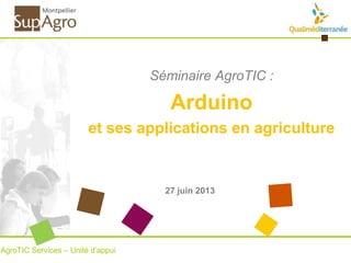 Séminaire AgroTIC :
Arduino
et ses applications en agriculture
AgroTIC Services – Unité d’appui
27 juin 2013
 