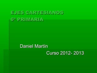 EJES CARTESIANOS
6º PRIMARIA




  Daniel Martín
              Curso 2012- 2013
 
