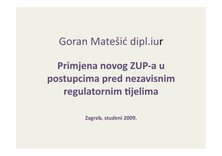 Goran	
  Matešić	
  dipl.iur	
  

  Primjena	
  novog	
  ZUP-­‐a	
  u	
  
postupcima	
  pred	
  nezavisnim	
  
   regulatornim	
  8jelima	
  

           Zagreb,	
  studeni	
  2009.	
  
 