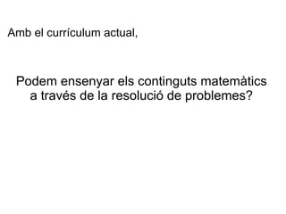 Amb el currículum actual, Podem ensenyar els continguts matemàtics a través de la resolució de problemes? 