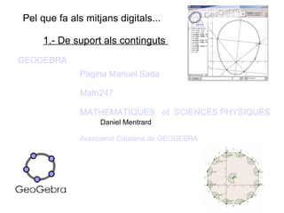 Pel que fa als mitjans digitals...  1.- De suport als continguts  GEOGEBRA Pàgina Manuel Sada Math247 MATHEMATIQUES   et  SCIENCES PHYSIQUES Daniel Mentrard Associació Catalana de GEOGEBRA 
