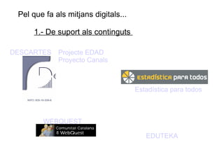 Pel que fa als mitjans digitals...  1.- De suport als continguts  DESCARTES Projecte EDAD Proyecto Canals Estadística para todos WEBQUEST EDUTEKA 