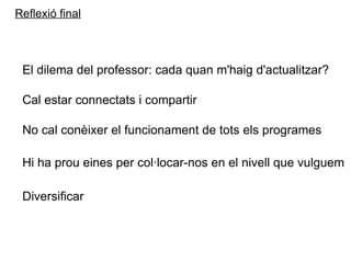 Reflexió final El dilema del professor: cada quan m'haig d'actualitzar? Cal estar connectats i compartir No cal conèixer el funcionament de tots els programes Hi ha prou eines per col·locar-nos en el nivell que vulguem Diversificar 