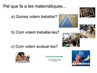 a) Quines volem treballar?  Pel que fa a les matemàtiques... b) Com volem treballar-les?  c) Com volem avaluar-les?   