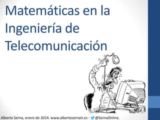 Matemáticas en la
Ingeniería de
Telecomunicación

Alberto Serna, enero de 2014. www.albertosernait.es -

@SernaOnline.

 