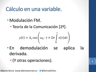 Cálculo en una variable.
• Modulación FM.
• Teoría de la Comunicación [2º].

• En demodulación
derivada.

se

• (Y otras operaciones).
Alberto Serna. www.albertosernait.es -

@SernaOnline.

aplica

la
5

 