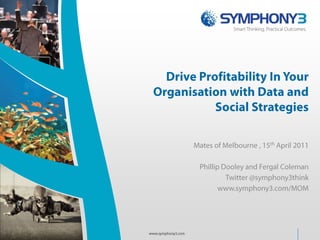 Drive Profitability In Your Organisation with Data and Social Strategies Mates of Melbourne , 15th April 2011 Phillip Dooley and Fergal Coleman Twitter @symphony3think www.symphony3.com/MOM www.symphony3.com 