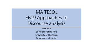 MA TESOL
E609 Approaches to
Discourse analysis
Lecture 2
Dr Helene Fatima Idris
University of Khartoum
Department of English
 