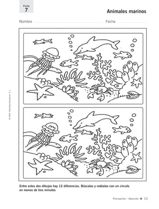 Entre estos dos dibujos hay 12 diferencias. Búscalas y rodéalas con un círculo
en menos de tres minutos
Nombre Fecha
Ficha
7 Animales marinos©2004SantillanaEducación,S.L.
Percepción - Atención ■ 11
735700PAGINAS _ 001_040.qxd 19/11/03 21:21 Página 11
 