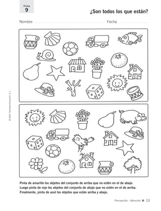Pinta de amarillo los objetos del conjunto de arriba que no estén en el de abajo.
Luego pinta de rojo los objetos del conjunto de abajo que no estén en el de arriba.
Finalmente, pinta de azul los objetos que están arriba y abajo.
Nombre Fecha
Ficha
9 ¿Son todos los que están?©2004SantillanaEducación,S.L.
Percepción - Atención ■ 13
735700PAGINAS _ 001_040.qxd 19/11/03 21:21 Página 13
 