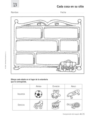 Dibuja cada objeto en el lugar de la estantería
que le corresponde.
Nombre Fecha
Ficha
17 Cada cosa en su sitio©2004SantillanaEducación,S.L.
Comprensión del espacio ■ 21
ARRIBA EN MEDIO ABAJO
IZQUIERDA
DERECHA
735700PAGINAS _ 001_040.qxd 19/11/03 21:22 Página 21
 