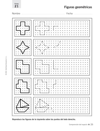 Reproduce las figuras de la izquierda sobre los puntos del lado derecho.
Nombre Fecha
Ficha
21 Figuras geométricas©2004SantillanaEducación,S.L.
Comprensión del espacio ■ 25
735700PAGINAS _ 001_040.qxd 19/11/03 21:22 Página 25
 
