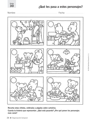 Nombre Fecha
Ficha
30 ¿Qué les pasa a estos personajes?
Recorta estas viñetas, ordénalas y pégalas sobre cartulina.
Cuenta la historia que representan. ¿Qué está pasando? ¿Por qué ponen los personajes
esas caras?
■ Organización temporal
©2004SantillanaEducación,S.L.
34
735700PAGINAS _ 001_040.qxd 19/11/03 21:22 Página 34
 
