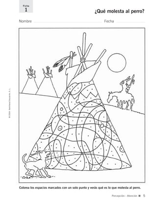 Nombre Fecha
Ficha
1 ¿Qué molesta al perro?©2004SantillanaEducación,S.L.
Percepción - Atención ■ 5
Colorea los espacios marcados con un solo punto y verás qué es lo que molesta al perro.
735700PAGINAS _ 001_040.qxd 19/11/03 21:21 Página 5
 