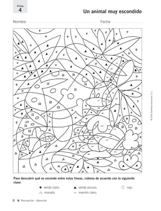 Nombre Fecha
Ficha
4 Un animal muy escondido
Para descubrir qué se esconde entre estas líneas, colorea de acuerdo con la siguiente
clave.
✚ verde claro. verde oscuro. rojo.
morado. _ marrón claro.
■ Percepción - Atención
©2004SantillanaEducación,S.L.
8
735700PAGINAS _ 001_040.qxd 19/11/03 21:21 Página 8
 