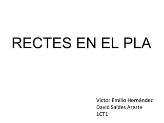 RECTES EN EL PLA Victor Emilio Hernández David Saldes Areste 1CT1 