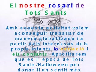 El  nostre   rosari   de  Tots Sants  Amb aquesta activitat volem aconseguir treballar de manera globalitzada i a partir dels interessos dels propis infants  la  seriació   i  els conjunts.  Aprofitarem que és l’època de Tots Sants/Halloween per donar-li un sentit més proper 