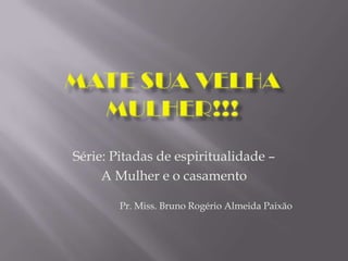 Série: Pitadas de espiritualidade –
A Mulher e o casamento
Pr. Miss. Bruno Rogério Almeida Paixão
 