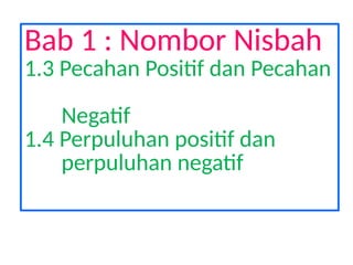 Bab 1 : Nombor Nisbah
1.3 Pecahan Positif dan Pecahan
Negatif
1.4 Perpuluhan positif dan
perpuluhan negatif
 
