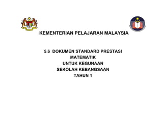 Dokumen Standard Prestasi Bagi Mata Pelajaran KSSR Tahun 1 @ LP
STANDARD PRESTASI
MATEMATIK TAHUN 1
KEMENTERIAN PELAJARAN MALAYSIA
5.6 DOKUMEN STANDARD PRESTASI
MATEMATIK
UNTUK KEGUNAAN
SEKOLAH KEBANGSAAN
TAHUN 1
 