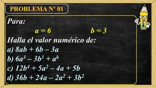 Para:
a = 6 b = 3
Halla el valor numérico de:
a) 8ab + 6b – 3a
b) 6a3 – 3b3 + ab
c) 12b4 + 5a2 – 4a + 5b
d) 36b + 24a – 2a2 + 3b2
 
