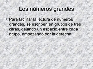 Los números grandes Para facilitar la lectura de números grandes, se escriben en grupos de tres cifras, dejando un espacio entre cada grupo, empezando por la derecha