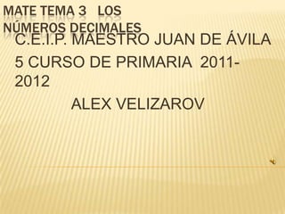 MATE TEMA 3 LOS
NÚMEROS DECIMALES
 C.E.I.P. MAESTRO JUAN DE ÁVILA
 5 CURSO DE PRIMARIA 2011-
 2012
          ALEX VELIZAROV
 