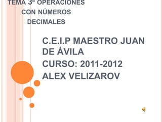 TEMA 3º OPERACIONES
   CON NÚMEROS
    DECIMALES


        C.E.I.P MAESTRO JUAN
        DE ÁVILA
        CURSO: 2011-2012
        ALEX VELIZAROV
 