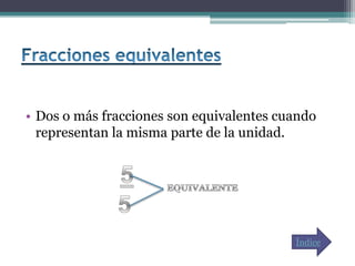 • Dos o más fracciones son equivalentes cuando
  representan la misma parte de la unidad.




                                          Índice
 