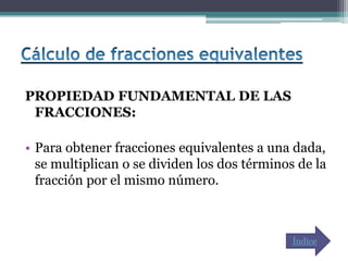 PROPIEDAD FUNDAMENTAL DE LAS
 FRACCIONES:

• Para obtener fracciones equivalentes a una dada,
  se multiplican o se dividen los dos términos de la
  fracción por el mismo número.



                                              Índice
 
