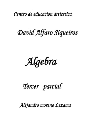   Centro de educacion articstica<br />     David Alfaro Siqueiros<br />      <br />      Algebra<br />     <br />       Tercer   parcial<br />    <br />       Alejandro moreno Lezama<br />2. resuelve las siguientes ecuaciones<br />3. graficar<br />a)y=5x-1<br />b)y=2x+3<br />c)y= -1/2x+2<br />6. resuelve los sistemas de ecuaciones<br />7. graficar inciso a, c, e Y g<br />c)<br />a)<br />e)<br />g)<br />