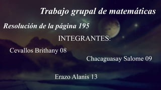 Trabajo grupal de matemáticas
Resolución de la página 195
INTEGRANTES:
Chacaguasay Salome 09
Cevallos Brithany 08
Erazo Alanis 13
 