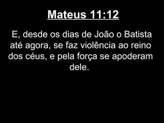 Mateus 11:12
 E, desde os dias de João o Batista
até agora, se faz violência ao reino
dos céus, e pela força se apoderam
               dele.
 