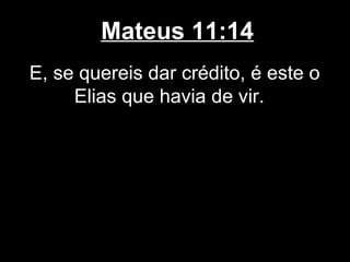 Mateus 11:14
E, se quereis dar crédito, é este o
     Elias que havia de vir.
 