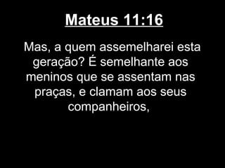 Mateus 11:16
Mas, a quem assemelharei esta
 geração? É semelhante aos
meninos que se assentam nas
 praças, e clamam aos seus
       companheiros,
 
