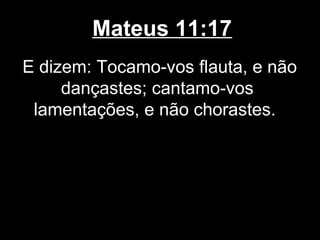Mateus 11:17
E dizem: Tocamo-vos flauta, e não
     dançastes; cantamo-vos
 lamentações, e não chorastes.
 
