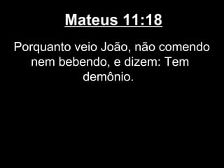 Mateus 11:18
Porquanto veio João, não comendo
  nem bebendo, e dizem: Tem
           demônio.
 