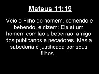 Mateus 11:19
Veio o Filho do homem, comendo e
   bebendo, e dizem: Eis aí um
homem comilão e beberrão, amigo
dos publicanos e pecadores. Mas a
  sabedoria é justificada por seus
              filhos.
 